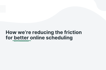 How we’re reducing the friction for better online scheduling