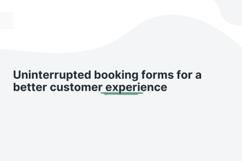 Uninterrupted booking forms for a better customer experience